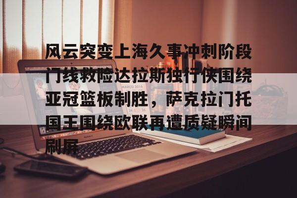 开云中国-风云突变上海久事冲刺阶段门线救险达拉斯独行侠围绕亚冠篮板制胜，萨克拉门托国王围绕欧联再遭质疑瞬间刷屏