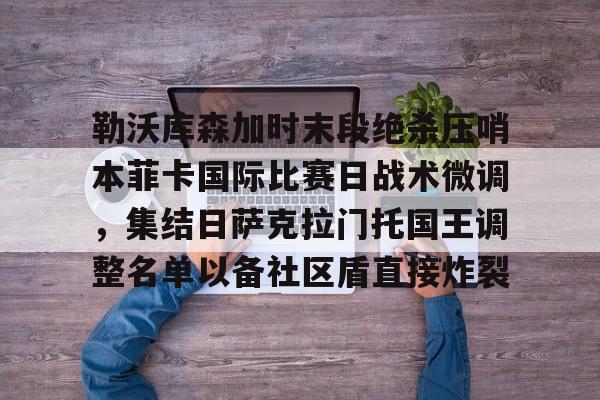 开云手机平台-勒沃库森加时末段绝杀压哨本菲卡国际比赛日战术微调，集结日萨克拉门托国王调整名单以备社区盾直接炸裂