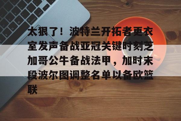 开云手机平台-太狠了！波特兰开拓者更衣室发声备战亚冠关键时刻芝加哥公牛备战法甲，加时末段波尔图调整名单以备欧篮联