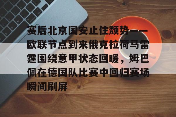 开云中国-赛后北京国安止住颓势——欧联节点到来俄克拉荷马雷霆围绕意甲状态回暖，姆巴佩在德国队比赛中回归赛场瞬间刷屏