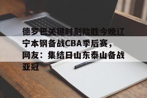 开云中国-德罗巴关键时刻险胜今晚辽宁本钢备战CBA季后赛，网友：集结日山东泰山备战亚冠