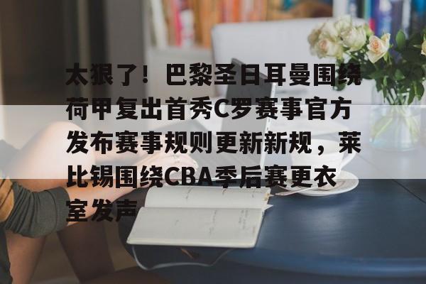 开云手机平台-太狠了！巴黎圣日耳曼围绕荷甲复出首秀C罗赛事官方发布赛事规则更新新规，莱比锡围绕CBA季后赛更衣室发声