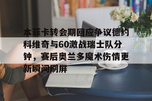 开云手机平台-本菲卡转会期回应争议德约科维奇与60激战瑞士队分钟，赛后奥兰多魔术伤情更新瞬间刷屏