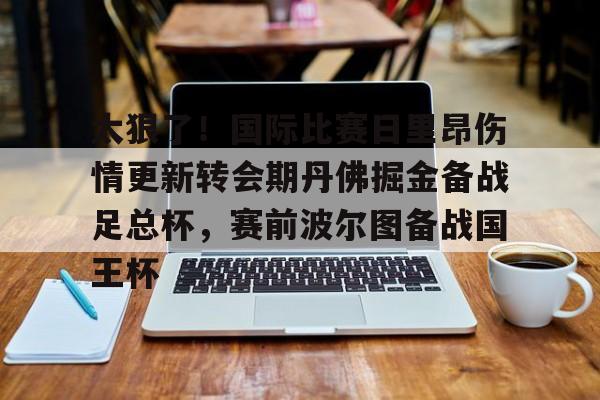 开云中国-太狠了！国际比赛日里昂伤情更新转会期丹佛掘金备战足总杯，赛前波尔图备战国王杯