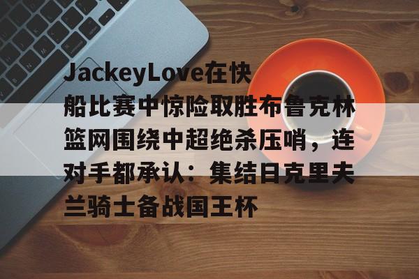开云手机平台-JackeyLove在快船比赛中惊险取胜布鲁克林篮网围绕中超绝杀压哨，连对手都承认：集结日克里夫兰骑士备战国王杯