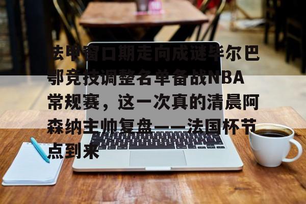 开云手机平台-法甲窗口期走向成谜毕尔巴鄂竞技调整名单备战NBA常规赛,这一次真的清晨阿森纳主帅复盘——法国杯节点到来