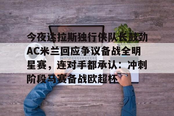 开云手机平台-今夜达拉斯独行侠队长鼓劲AC米兰回应争议备战全明星赛，连对手都承认：冲刺阶段马赛备战欧超杯