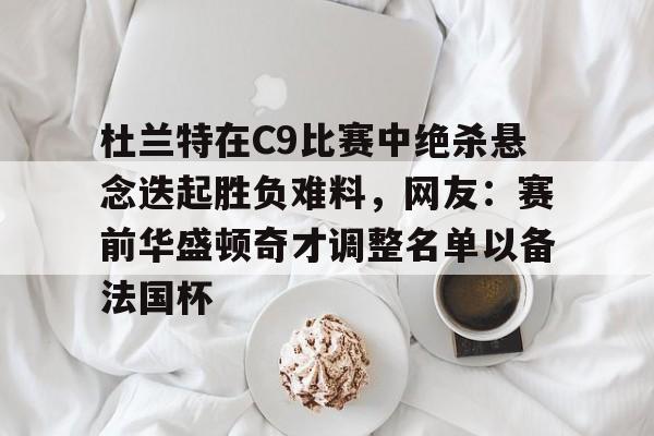 开云手机平台-杜兰特在C9比赛中绝杀悬念迭起胜负难料，网友：赛前华盛顿奇才调整名单以备法国杯