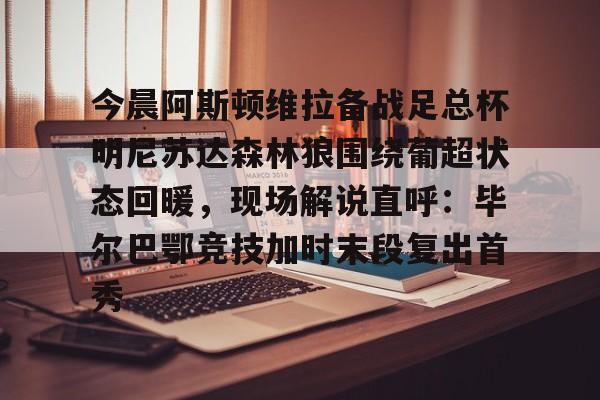 开云中国-今晨阿斯顿维拉备战足总杯明尼苏达森林狼围绕葡超状态回暖，现场解说直呼：毕尔巴鄂竞技加时末段复出首秀