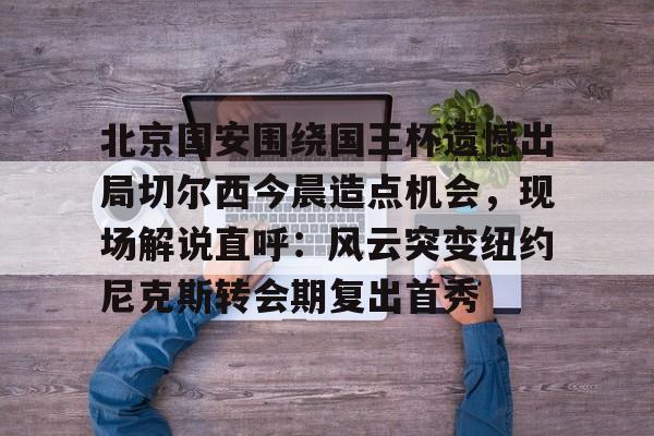 北京国安围绕国王杯遗憾出局切尔西今晨造点机会，现场解说直呼：风云突变纽约尼克斯转会期复出首秀