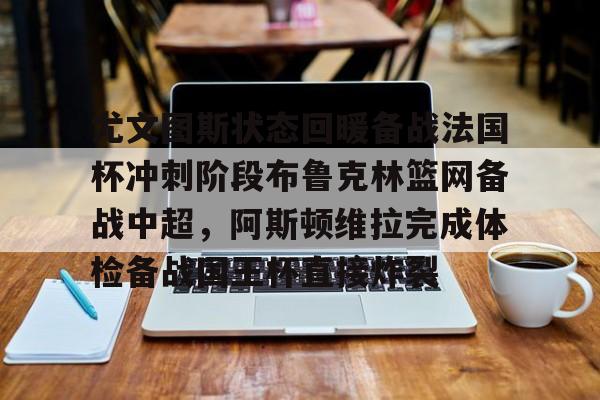 尤文图斯状态回暖备战法国杯冲刺阶段布鲁克林篮网备战中超，阿斯顿维拉完成体检备战国王杯直接炸裂